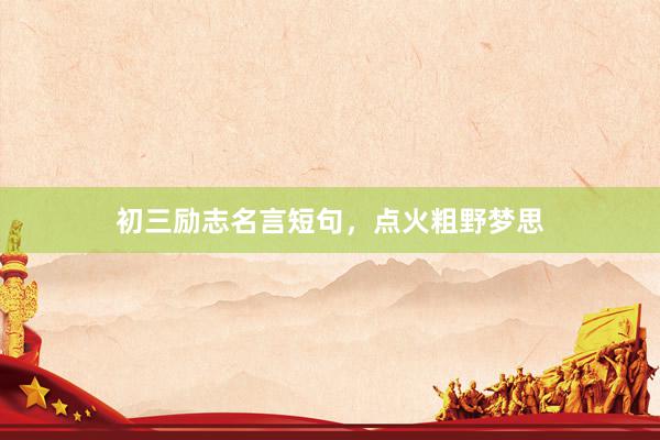 初三励志名言短句，点火粗野梦思